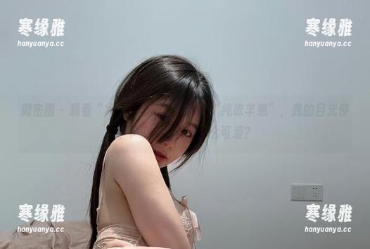 微密圈 - 观看“火龙果羊”的新作品“纯欲羊崽”，我的目光停不下来，怎么能这么可爱？