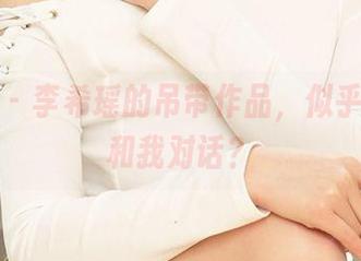爱尤物 – 李希瑶的吊带作品，似乎在悄悄和我对话？